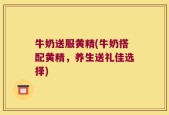 牛奶送服黄精(牛奶搭配黄精，养生送礼佳选择)