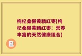 枸杞桑椹黄精红枣(枸杞桑椹黄精红枣：营养丰富的天然健康组合)