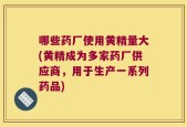 哪些药厂使用黄精量大(黄精成为多家药厂供应商，用于生产一系列药品)