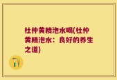 杜仲黄精泡水喝(杜仲黄精泡水：良好的养生之道)