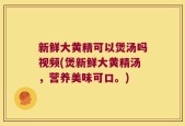 新鲜大黄精可以煲汤吗视频(煲新鲜大黄精汤，营养美味可口。)