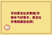 孕妇黑豆杜仲黄精(孕期补气好帮手，黑豆杜仲黄精最佳选择)