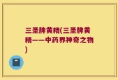 三圣牌黄精(三圣牌黄精——中药界神奇之物)
