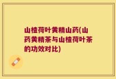 山楂荷叶黄精山药(山药黄精茶与山楂荷叶茶的功效对比)