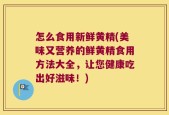 怎么食用新鲜黄精(美味又营养的鲜黄精食用方法大全，让您健康吃出好滋味！)