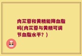 肉苁蓉和黄精能降血脂吗(肉苁蓉与黄精可调节血脂水平？)