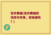生炒黄精(生炒黄精的功效与作用，你知道吗？)