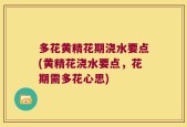 多花黄精花期浇水要点(黄精花浇水要点，花期需多花心思)