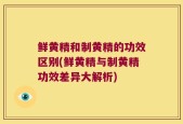 鲜黄精和制黄精的功效区别(鲜黄精与制黄精功效差异大解析)