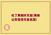 吃了黄精好亢奋(黄精让你变得亢奋高涨)