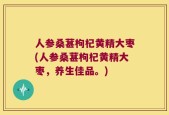 人参桑葚枸杞黄精大枣(人参桑葚枸杞黄精大枣，养生佳品。)