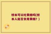 桥本可以吃黄精吗(桥本人能否食用黄精？)
