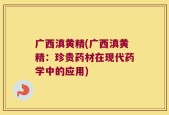 广西滇黄精(广西滇黄精：珍贵药材在现代药学中的应用)