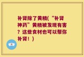 补肾除了黄精(“补肾神药”黄精被发现有害？这些食材也可以帮你补肾！)