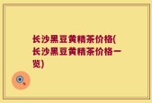 长沙黑豆黄精茶价格(长沙黑豆黄精茶价格一览)