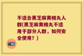 不适合黑芝麻黄精丸人群(黑芝麻黄精丸不适用于部分人群，如何安全使用？)