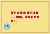 催奶宝黄精(催奶神器——黄精，让母乳更充足！)