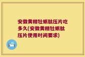 安徽黄精牡蛎肽压片吃多久(安徽黄精牡蛎肽压片使用时间要求)