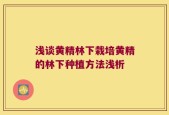 浅谈黄精林下栽培黄精的林下种植方法浅析
