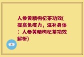 人参黄精枸杞茶功效(提高免疫力，滋补身体：人参黄精枸杞茶功效解析)