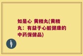 如是心 黄精丸(黄精丸：有益于心脏健康的中药保健品)