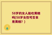 58岁的女人能吃黄精吗(58岁女性可否食用黄精？)