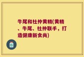 牛尾和杜仲黄精(黄精、牛尾、杜仲联手，打造健康新食尚)