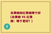 白黄精和红黄精哪个好(白黄精 VS 红黄精：哪个更好？)