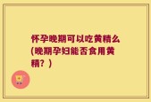 怀孕晚期可以吃黄精么(晚期孕妇能否食用黄精？)