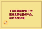 千太医黄精牡蛎(千太医推出黄精牡蛎产品，助力男性健康)
