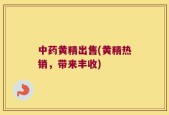 中药黄精出售(黄精热销，带来丰收)