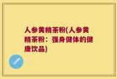 人参黄精茶粉(人参黄精茶粉：强身健体的健康饮品)