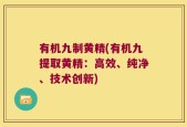 有机九制黄精(有机九提取黄精：高效、纯净、技术创新)