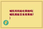 哺乳妈妈能吃黄精吗(哺乳期能否食用黄精？)
