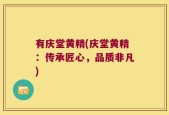 有庆堂黄精(庆堂黄精：传承匠心，品质非凡)