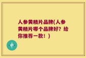 人参黄精片品牌(人参黄精片哪个品牌好？给你推荐一款！)
