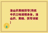 淮山药黄精茯苓(传统中药三味调理身体，淮山药、黄精、茯苓详解)
