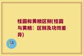桂圆和黄精区别(桂圆与黄精：区别及功效差异)