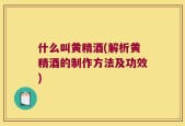什么叫黄精酒(解析黄精酒的制作方法及功效)