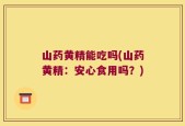 山药黄精能吃吗(山药黄精：安心食用吗？)