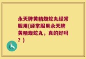 永天牌黄精蝮蛇丸经常服用(经常服用永天牌黄精蝮蛇丸，真的好吗？)