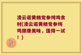 凌云诺黄精党参炖鸡食材(凌云诺黄精党参炖鸡健康美味，值得一试！)