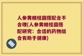 人参黄精桂圆搭配合不合理(人参黄精桂圆搭配研究：合适的药物组合有助于健康)