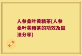 人参桑叶黄精茶(人参桑叶黄精茶的功效及做法分享)