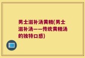 男士滋补汤黄精(男士滋补汤——传统黄精汤的独特口感)