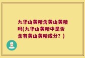 九华山黄精含黄山黄精吗(九华山黄精中是否含有黄山黄精成分？)