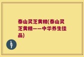 泰山灵芝黄精(泰山灵芝黄精——中华养生佳品)