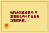 收购白芨重楼黄精(阿里巴巴收购中药企业白芨重楼黄精。)