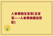 人参黄精五宝茶(五宝茶——人参黄精最佳搭配)
