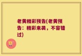 老黄精彩预告(老黄预告：精彩来袭，不容错过)